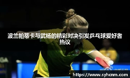 波兰帕蒂卡与武杨的精彩对决引发乒乓球爱好者热议