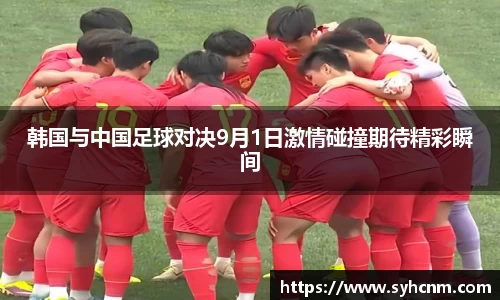 韩国与中国足球对决9月1日激情碰撞期待精彩瞬间