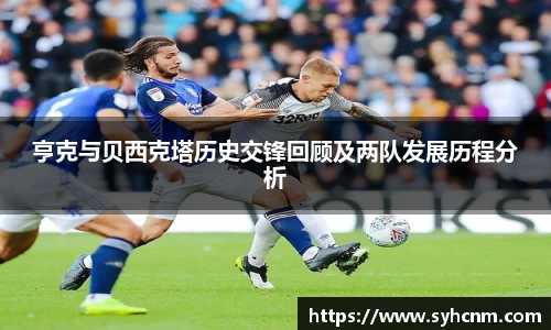 亨克与贝西克塔历史交锋回顾及两队发展历程分析