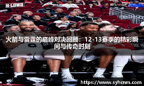 火箭与雷霆的巅峰对决回顾：12-13赛季的精彩瞬间与传奇时刻