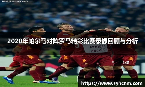 2020年帕尔马对阵罗马精彩比赛录像回顾与分析