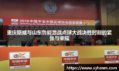 重庆斯威与山东鲁能激战点球大战决胜时刻的紧张与荣耀